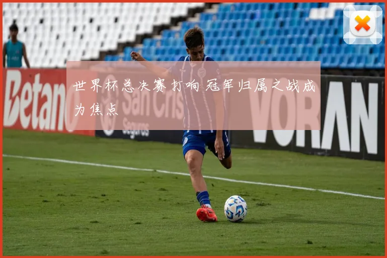 世界杯总决赛打响 冠军归属之战成为焦点