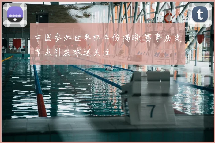 中国参加世界杯年份揭晓 赛事历史节点引发球迷关注