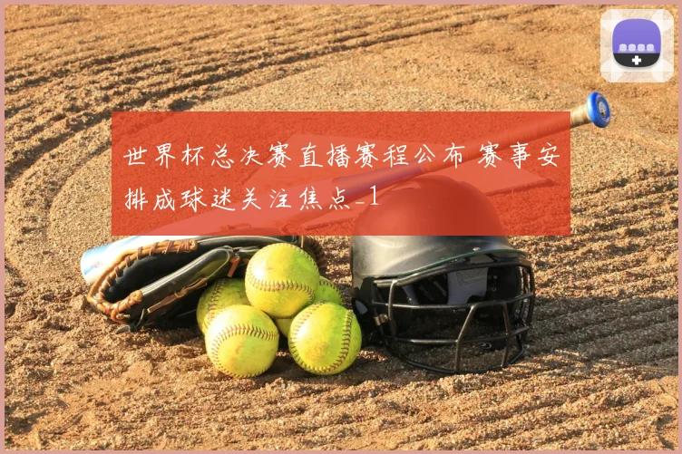 世界杯总决赛直播赛程公布 赛事安排成球迷关注焦点_1