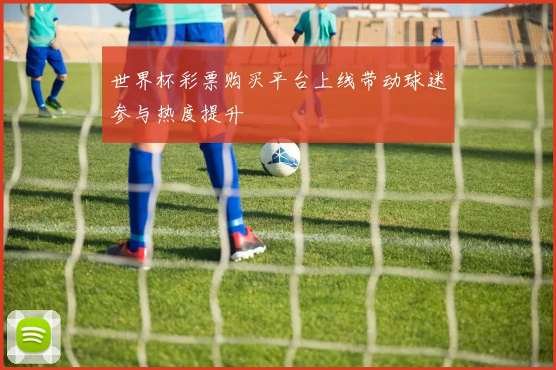 世界杯彩票购买平台上线带动球迷参与热度提升