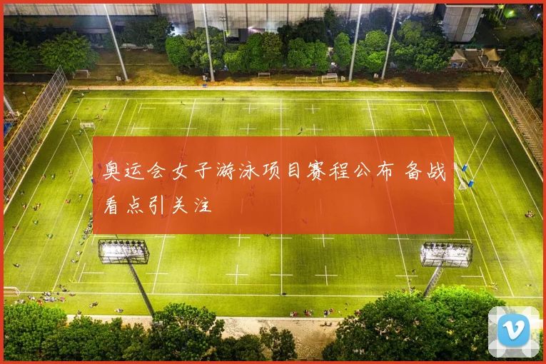 奥运会女子游泳项目赛程公布 备战看点引关注