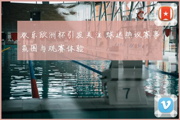 欢乐欧洲杯引发关注 球迷热议赛事氛围与观赛体验