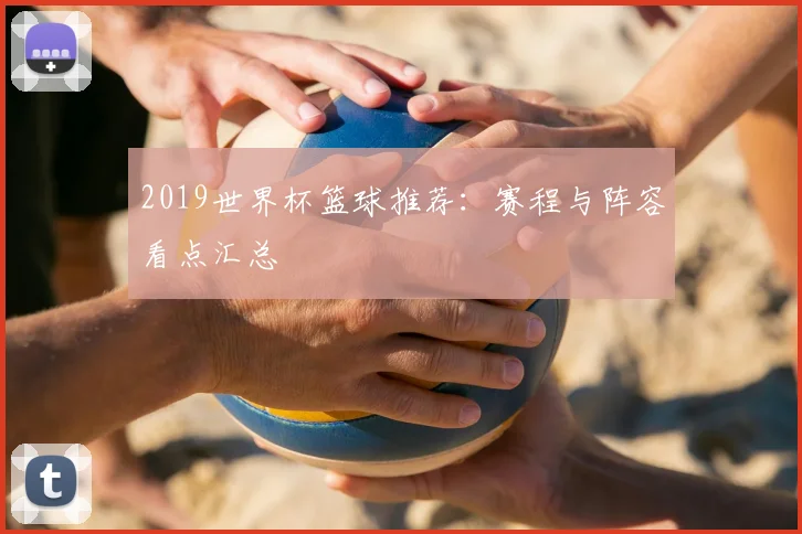 2019世界杯篮球推荐:赛程与阵容看点汇总