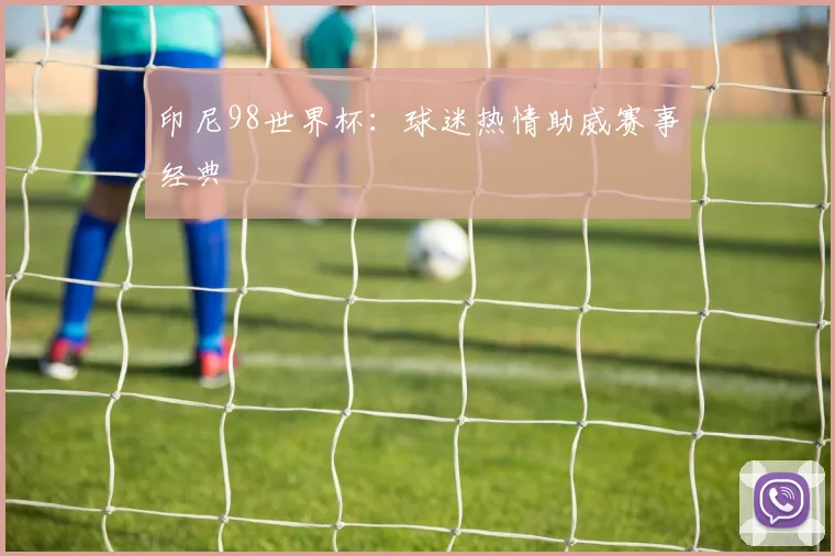印尼98世界杯：球迷热情助威赛事经典
